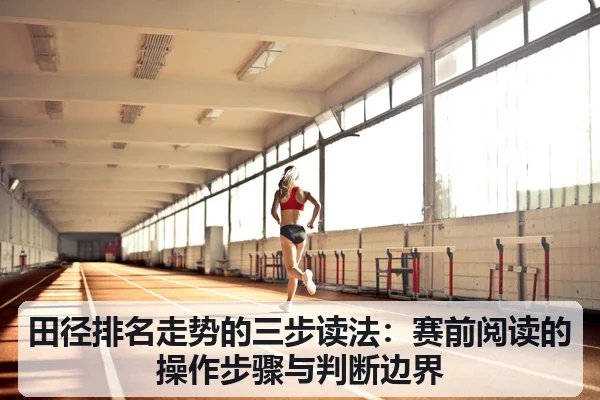 田径排名走势的三步读法：赛前阅读的操作步骤与判断边界