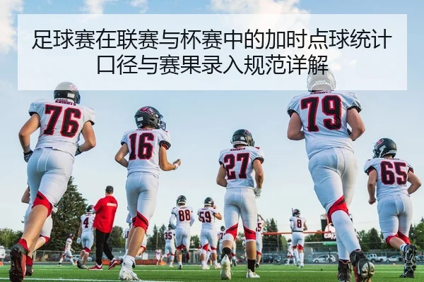 足球赛在联赛与杯赛中的加时点球统计口径与赛果录入规范详解